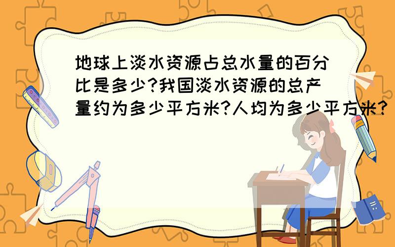 地球上淡水资源占总水量的百分比是多少?我国淡水资源的总产量约为多少平方米?人均为多少平方米?