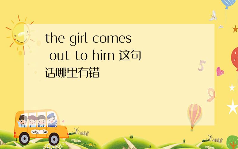 the girl comes out to him 这句话哪里有错