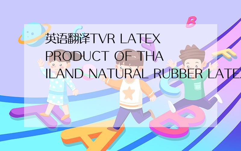 英语翻译TVR LATEX PRODUCT OF THAILAND NATURAL RUBBER LATEX 60% D