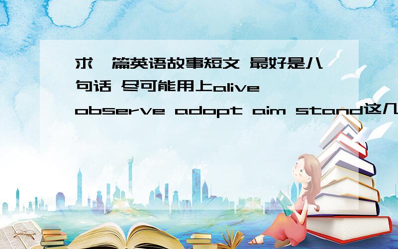 求一篇英语故事短文 最好是八句话 尽可能用上alive observe adopt aim stand这几个词