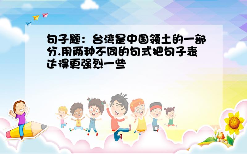 句子题：台湾是中国领土的一部分.用两种不同的句式把句子表达得更强烈一些