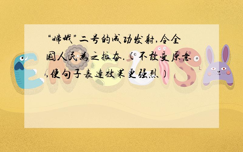 “嫦娥”二号的成功发射,令全国人民为之振奋.(不敢变原意,使句子表达效果更强烈）