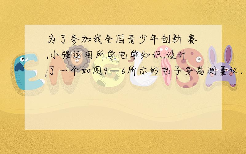 为了参加我全国青少年创新 赛,小强运用所学电学知识,设计了一个如图9—6所示的电子身高测量仪.