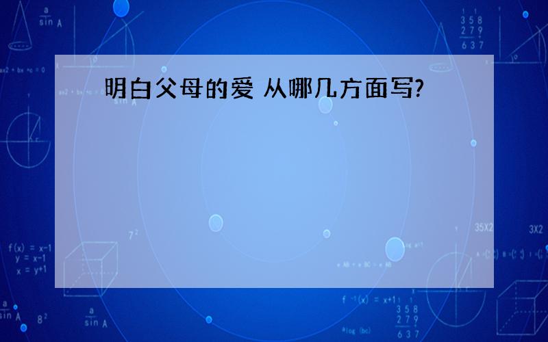 明白父母的爱 从哪几方面写?