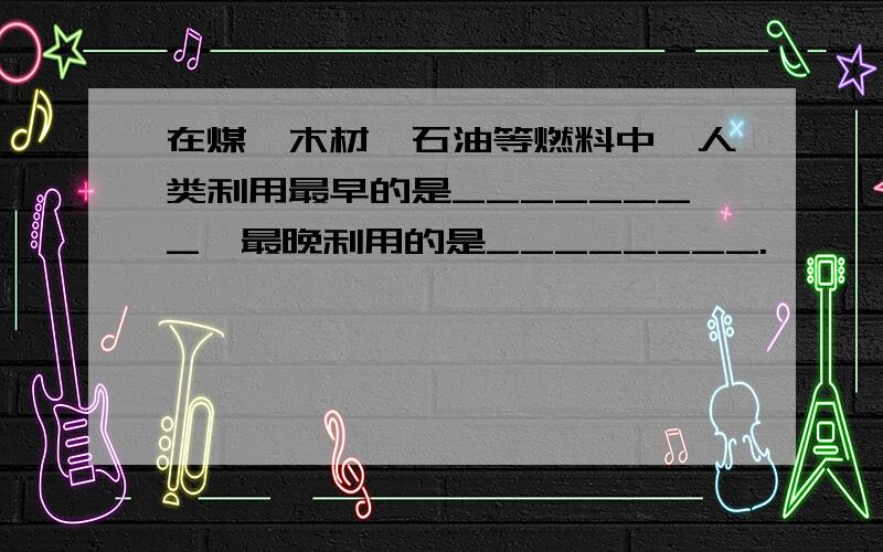 在煤、木材、石油等燃料中,人类利用最早的是________,最晚利用的是________.