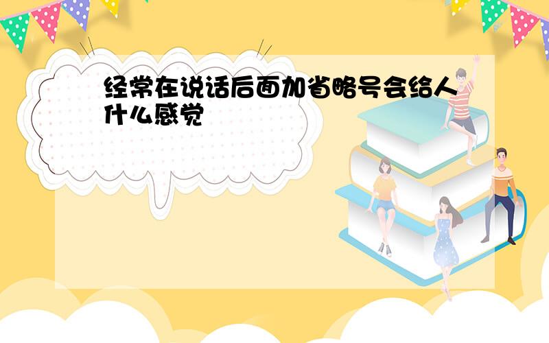 经常在说话后面加省略号会给人什么感觉