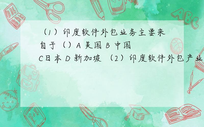 （1）印度软件外包业务主要来自于（）A 美国 B 中国 C日本 D 新加坡 （2）印度软件外包产业发源地是（）