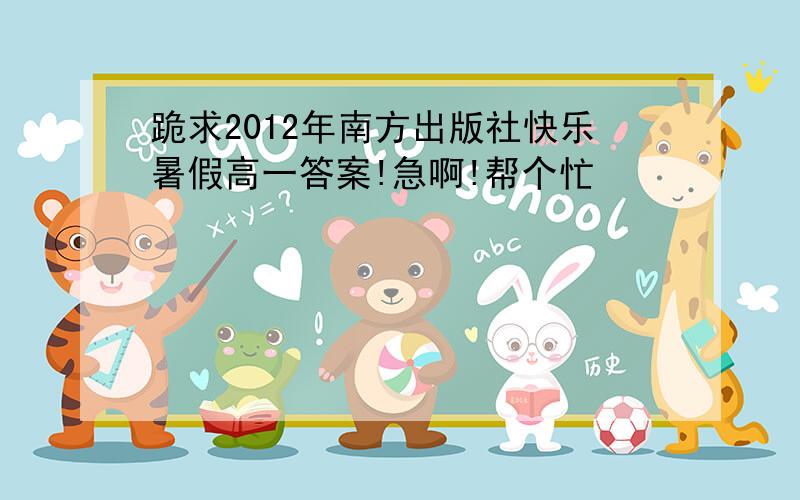 跪求2012年南方出版社快乐暑假高一答案!急啊!帮个忙