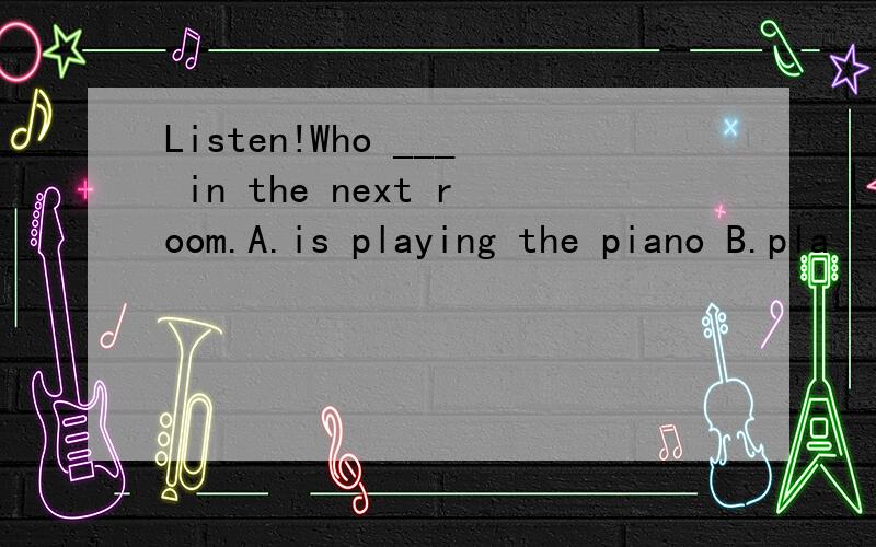 Listen!Who ___ in the next room.A.is playing the piano B.pla