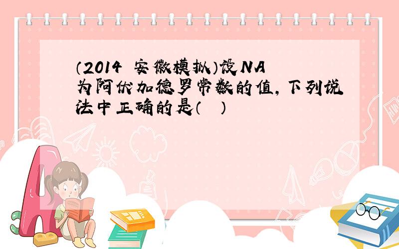 （2014•安徽模拟）设NA为阿伏加德罗常数的值，下列说法中正确的是（　　）