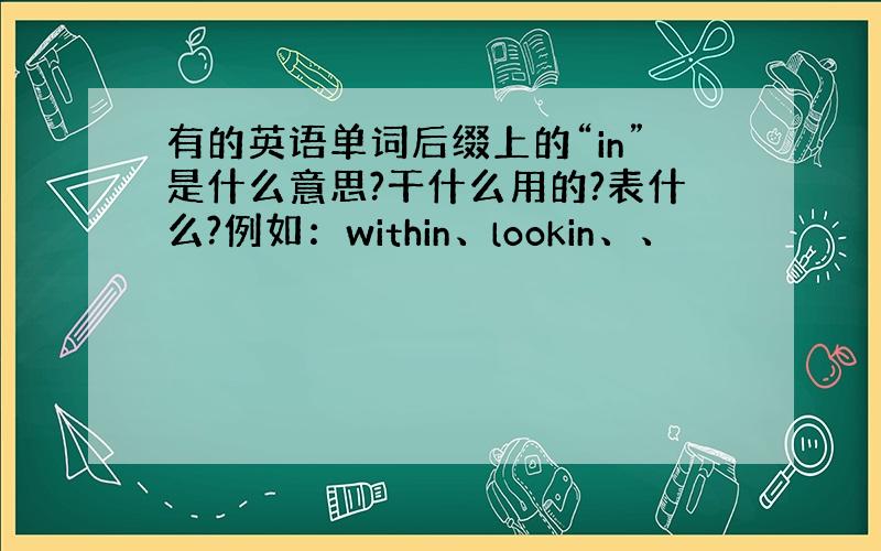 有的英语单词后缀上的“in”是什么意思?干什么用的?表什么?例如：within、lookin、、