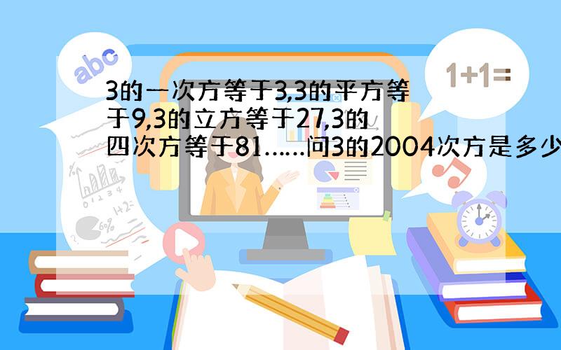 3的一次方等于3,3的平方等于9,3的立方等于27,3的四次方等于81……问3的2004次方是多少