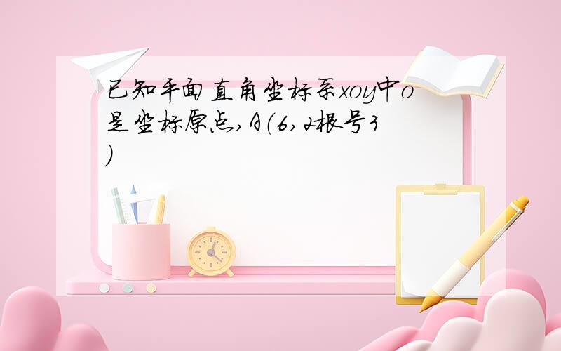 已知平面直角坐标系xoy中o是坐标原点,A（6,2根号3）