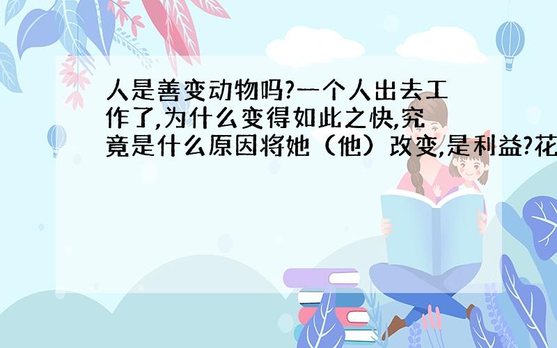 人是善变动物吗?一个人出去工作了,为什么变得如此之快,究竟是什么原因将她（他）改变,是利益?花花世界?还是…