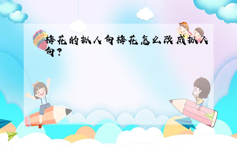 梅花的拟人句梅花怎么改成拟人句?