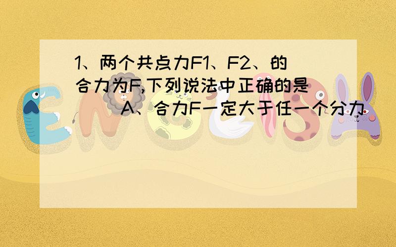 1、两个共点力F1、F2、的合力为F,下列说法中正确的是　　 A、合力F一定大于任一个分力　　 B、合力的大小