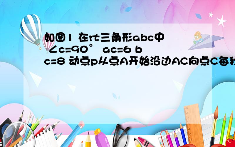 如图1 在rt三角形abc中 ∠c=90° ac=6 bc=8 动点p从点A开始沿边AC向点C每秒1个单位长度的运动速度