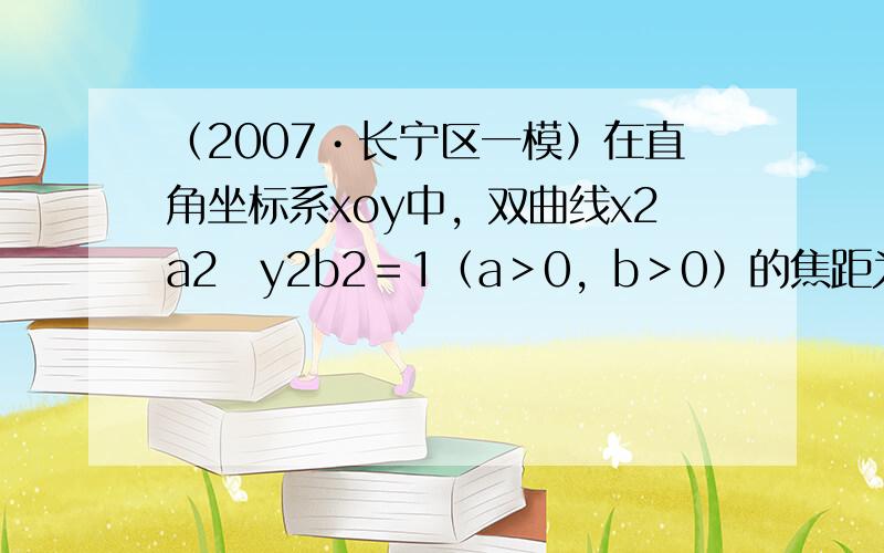 （2007•长宁区一模）在直角坐标系xoy中，双曲线x2a2−y2b2＝1（a＞0，b＞0）的焦距为10，一条渐近线的倾