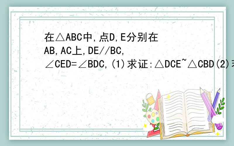 在△ABC中,点D,E分别在AB,AC上,DE//BC,∠CED=∠BDC,(1)求证:△DCE~△CBD(2)若BC=