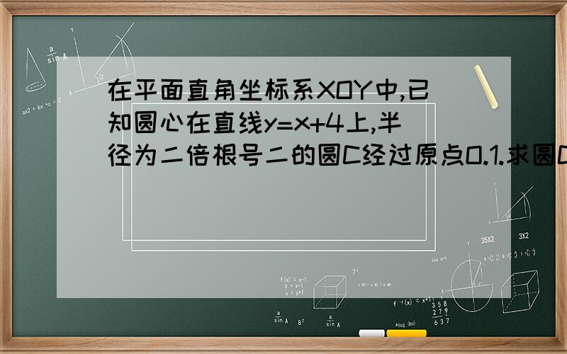 在平面直角坐标系XOY中,已知圆心在直线y=x+4上,半径为二倍根号二的圆C经过原点O.1.求圆C方程 2.求经过