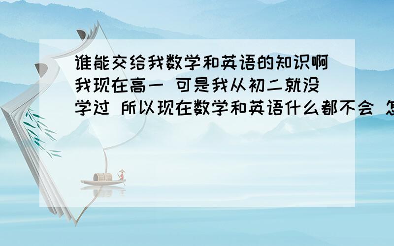 谁能交给我数学和英语的知识啊我现在高一 可是我从初二就没学过 所以现在数学和英语什么都不会 怎