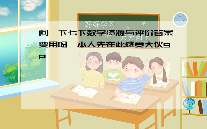 问一下七下数学资源与评价答案要用呀,本人先在此感受大伙9P