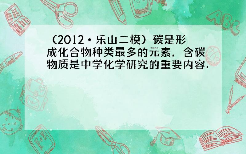 （2012•乐山二模）碳是形成化合物种类最多的元素，含碳物质是中学化学研究的重要内容．