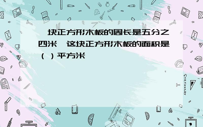 一块正方形木板的周长是五分之四米,这块正方形木板的面积是（）平方米