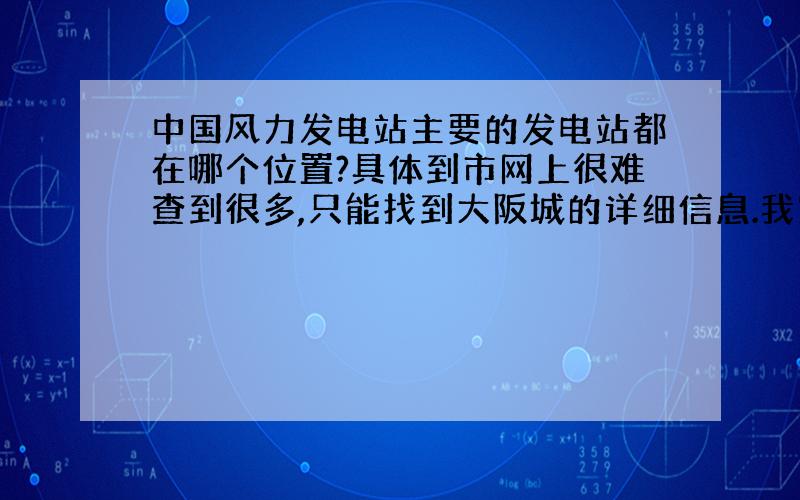 中国风力发电站主要的发电站都在哪个位置?具体到市网上很难查到很多,只能找到大阪城的详细信息.我家是大庆的,那边也有小型的