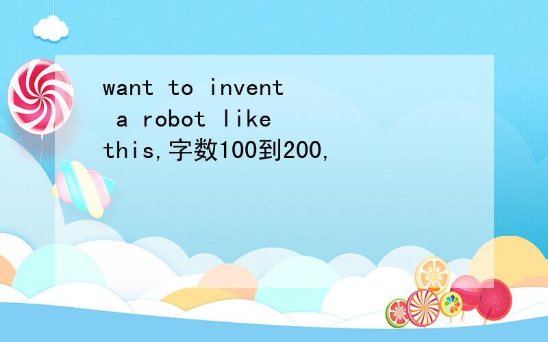 want to invent a robot like this,字数100到200,