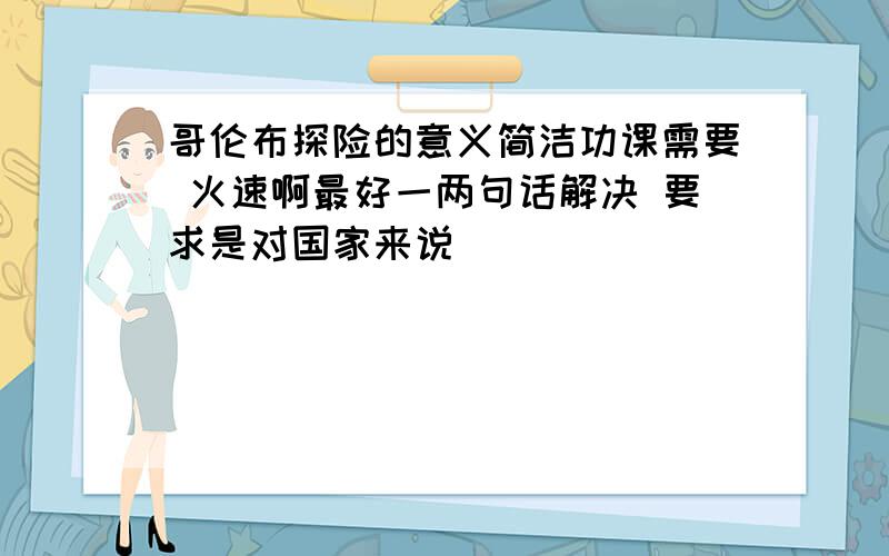 哥伦布探险的意义简洁功课需要 火速啊最好一两句话解决 要求是对国家来说