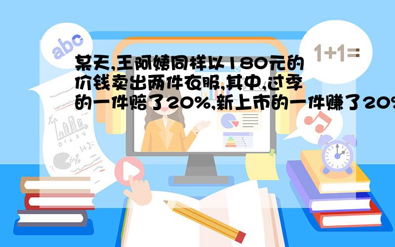 某天,王阿姨同样以180元的价钱卖出两件衣服,其中,过季的一件赔了20%,新上市的一件赚了20%.赔了赚了?