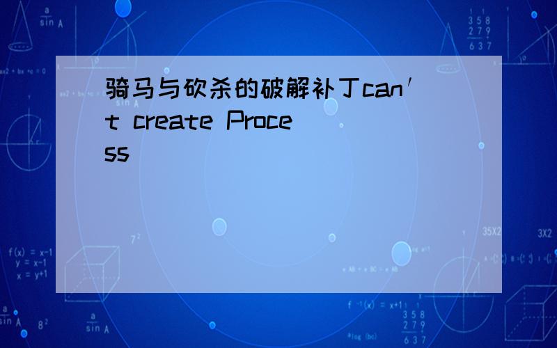 骑马与砍杀的破解补丁can′t create Process