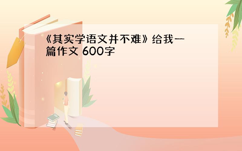 《其实学语文并不难》 给我一篇作文 600字