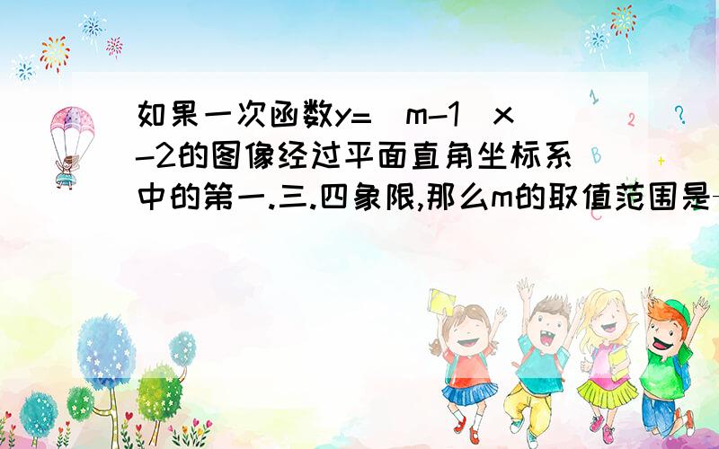 如果一次函数y=(m-1)x-2的图像经过平面直角坐标系中的第一.三.四象限,那么m的取值范围是——