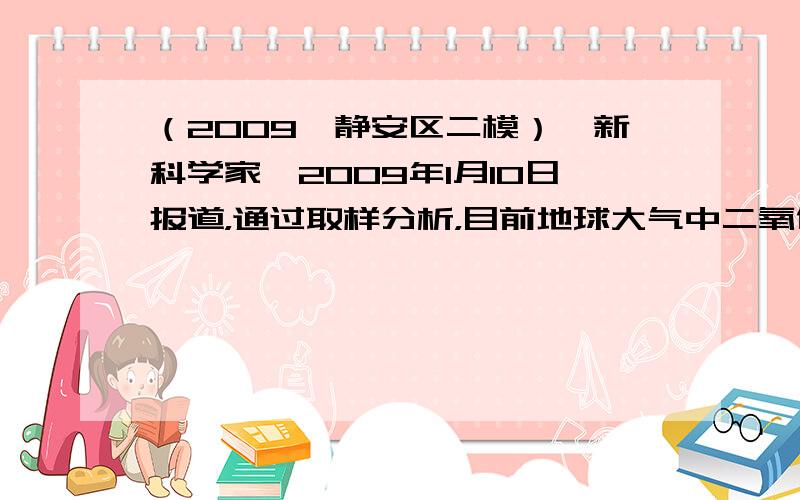 （2009•静安区二模）《新科学家》2009年1月10日报道，通过取样分析，目前地球大气中二氧化碳的水平是385ppm，