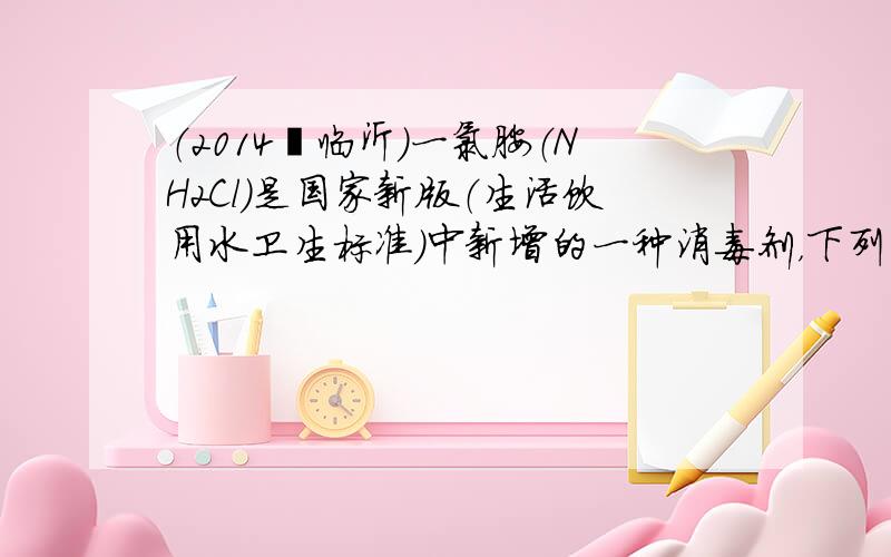 （2014•临沂）一氯胺（NH2Cl）是国家新版（生活饮用水卫生标准）中新增的一种消毒剂，下列关于一氯胺的说法中正确的是