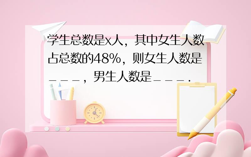 学生总数是x人，其中女生人数占总数的48%，则女生人数是___，男生人数是___．