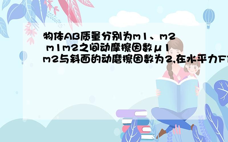 物体AB质量分别为m1、m2 m1m2之间动摩擦因数μ1m2与斜面的动磨擦因数为2,在水平力F作用在m2上