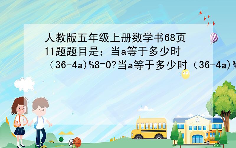 人教版五年级上册数学书68页11题题目是；当a等于多少时（36-4a)%8=0?当a等于多少时（36-4a)%8=1?