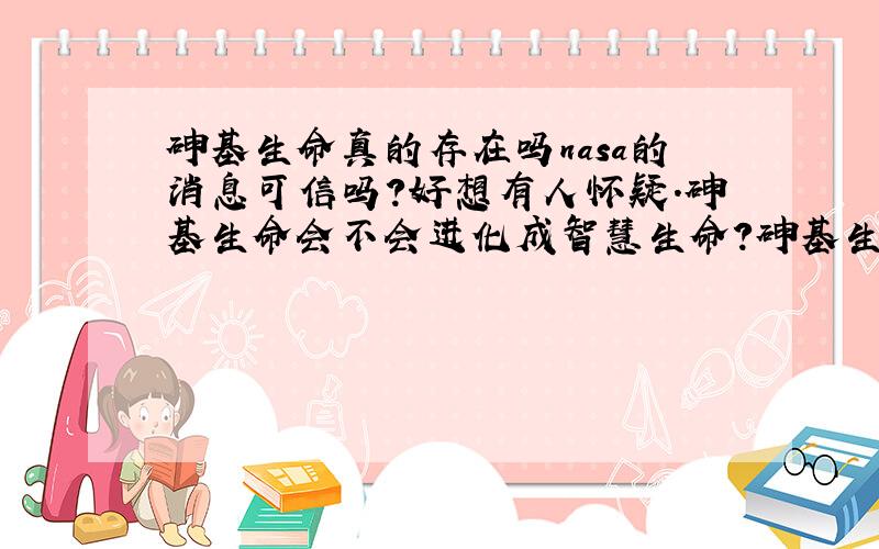 砷基生命真的存在吗nasa的消息可信吗?好想有人怀疑.砷基生命会不会进化成智慧生命?砷基生命与碳基生命的区别是不是就是把