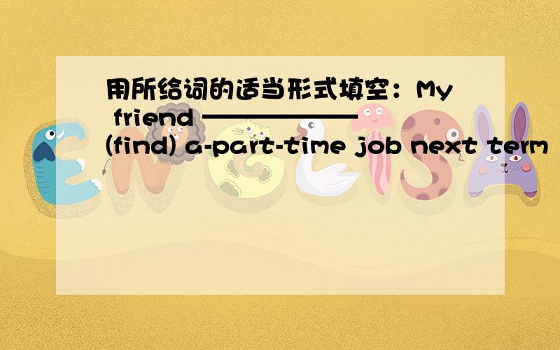 用所给词的适当形式填空：My friend ——————(find) a-part-time job next term