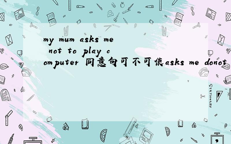 my mum asks me not to play computer 同意句可不可使asks me donot pla