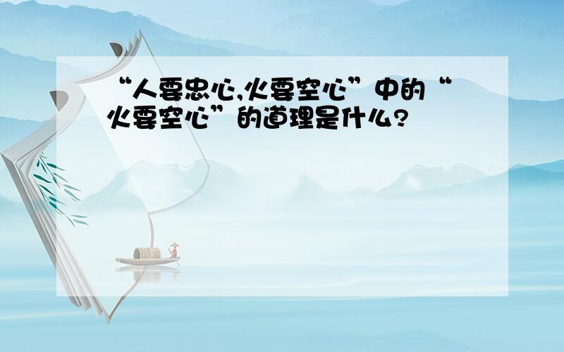 “人要忠心,火要空心”中的“火要空心”的道理是什么?