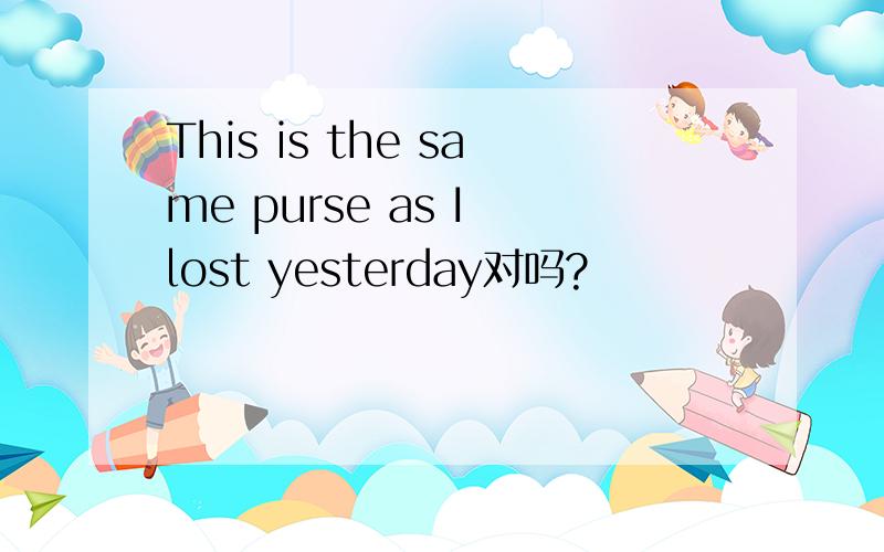 This is the same purse as I lost yesterday对吗?