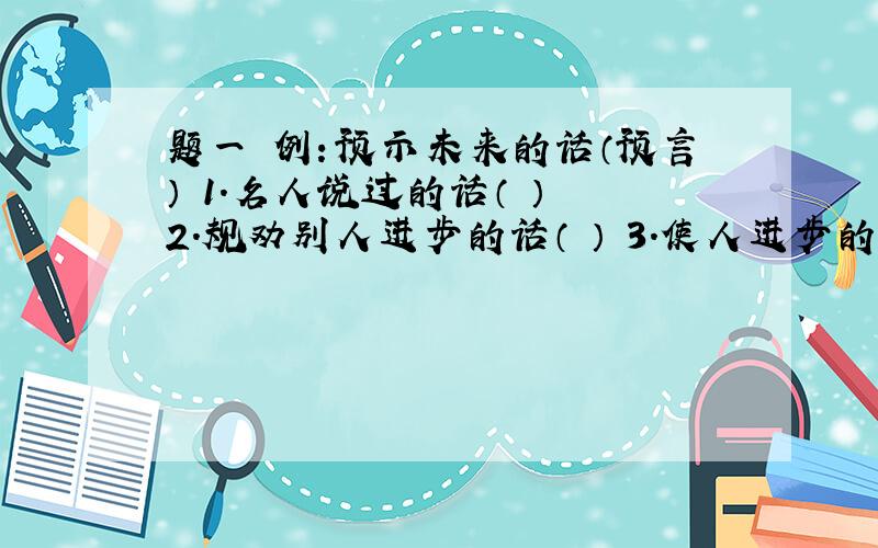 题一 例：预示未来的话（预言） 1.名人说过的话（ ） 2.规劝别人进步的话（ ） 3.使人进步的话（ ）