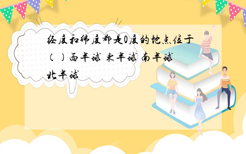 经度和纬度都是0度的地点位于（）西半球 东半球 南半球 北半球