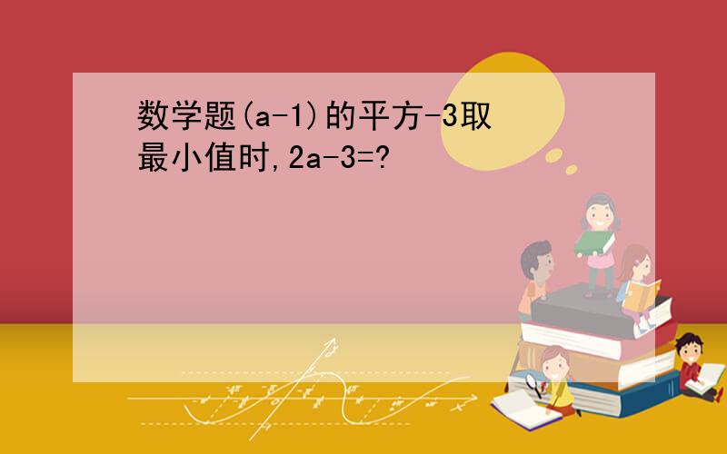 数学题(a-1)的平方-3取最小值时,2a-3=?