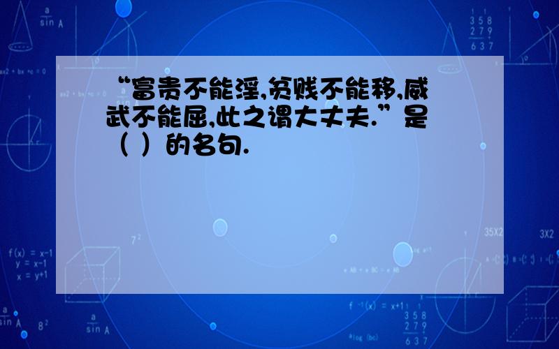 “富贵不能淫,贫贱不能移,威武不能屈,此之谓大丈夫.”是（ ）的名句.