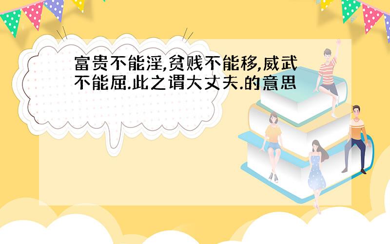 富贵不能淫,贫贱不能移,威武不能屈.此之谓大丈夫.的意思